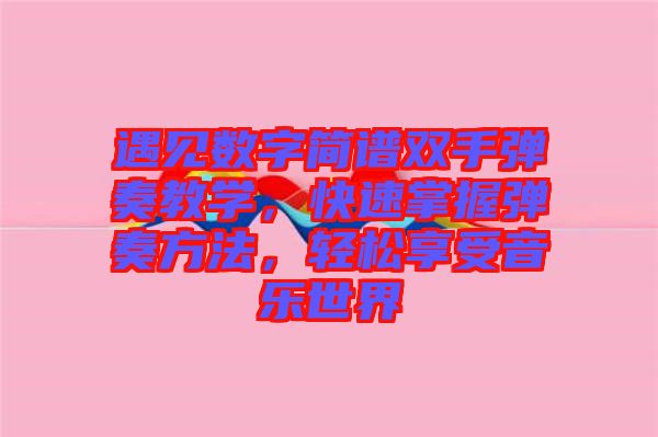 遇見數(shù)字簡譜雙手彈奏教學，快速掌握彈奏方法，輕松享受音樂世界