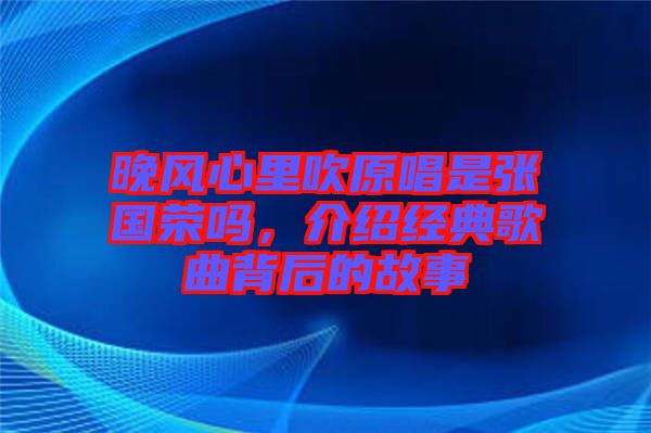 晚風(fēng)心里吹原唱是張國榮嗎，介紹經(jīng)典歌曲背后的故事