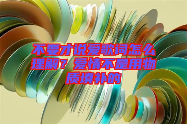 不要才說愛歌詞怎么理解？愛情不是用物質(zhì)填補(bǔ)的