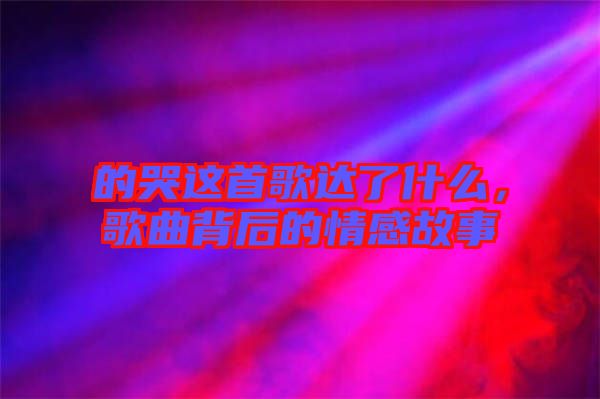 的哭這首歌達(dá)了什么，歌曲背后的情感故事