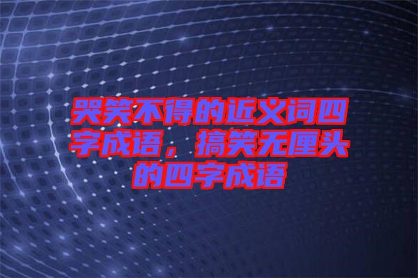 哭笑不得的近義詞四字成語，搞笑無厘頭的四字成語