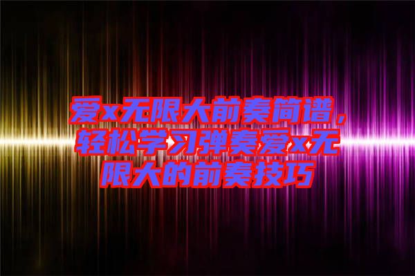 愛x無限大前奏簡譜，輕松學(xué)習(xí)彈奏愛x無限大的前奏技巧