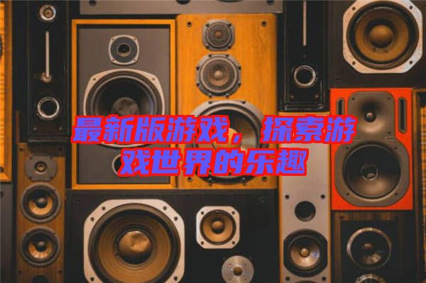最新版游戲，探索游戲世界的樂趣
