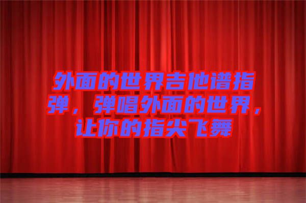 外面的世界吉他譜指彈，彈唱外面的世界，讓你的指尖飛舞