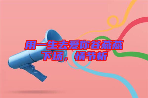 用一生去愛你谷燕燕下場(chǎng)，情節(jié)析
