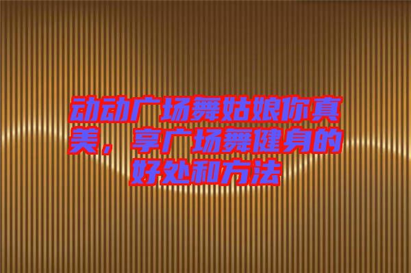 動動廣場舞姑娘你真美，享廣場舞健身的好處和方法