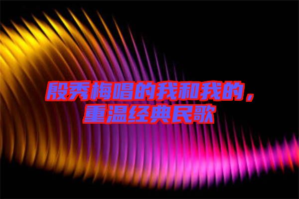 殷秀梅唱的我和我的，重溫經(jīng)典民歌