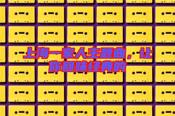 上海一家人主題曲，讓你回味經(jīng)典的