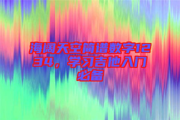 海闊天空簡譜數(shù)字1234，學(xué)習(xí)吉他入門必備