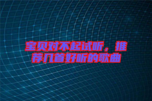 寶貝對不起試聽，推薦幾首好聽的歌曲