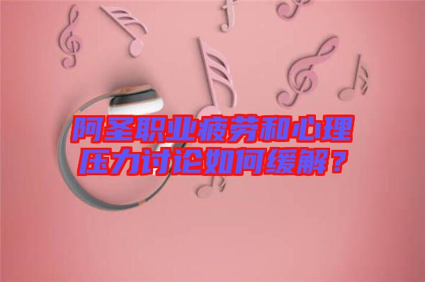 阿圣職業(yè)疲勞和心理壓力討論如何緩解？