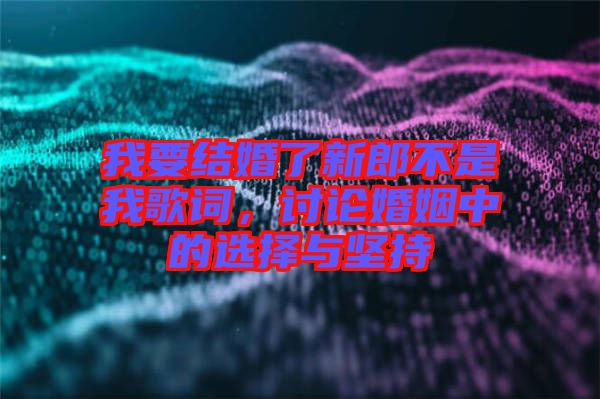 我要結婚了新郎不是我歌詞，討論婚姻中的選擇與堅持