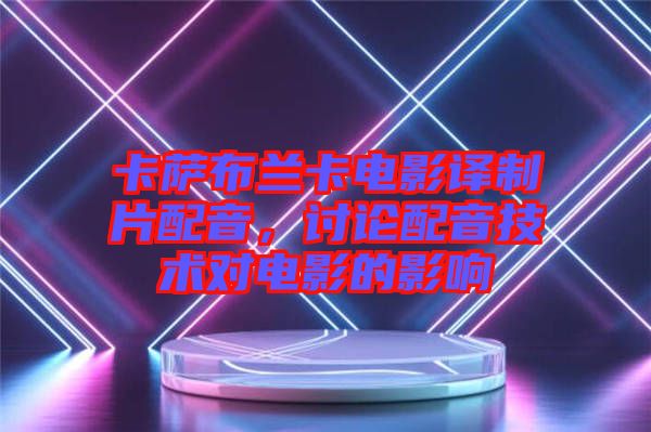 卡薩布蘭卡電影譯制片配音，討論配音技術(shù)對(duì)電影的影響