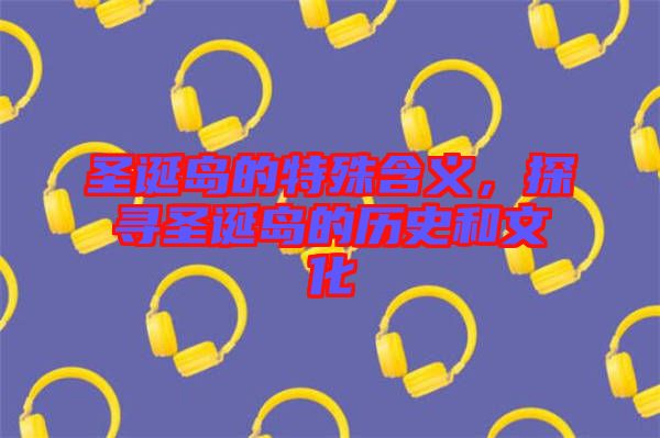 圣誕島的特殊含義，探尋圣誕島的歷史和文化