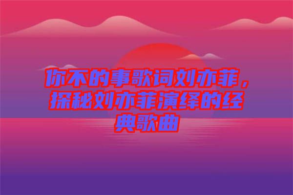 你不的事歌詞劉亦菲，探秘劉亦菲演繹的經(jīng)典歌曲