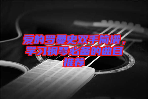 愛的羅曼史雙手簡譜，學(xué)習(xí)鋼琴必備的曲目推薦