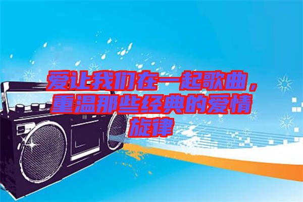 愛讓我們在一起歌曲，重溫那些經(jīng)典的愛情旋律