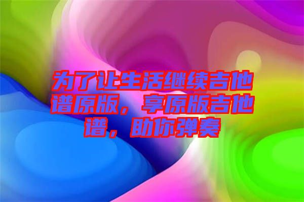 為了讓生活繼續(xù)吉他譜原版，享原版吉他譜，助你彈奏