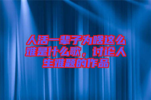 人活一輩子為啥這么難是什么歌，討論人生難題的作品