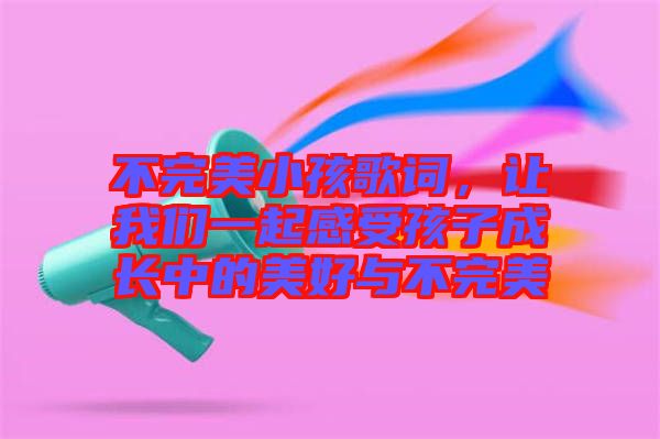 不完美小孩歌詞，讓我們一起感受孩子成長中的美好與不完美