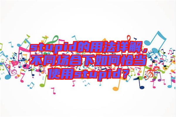 stupid的用法詳解，不同場合下如何恰當(dāng)使用stupid？