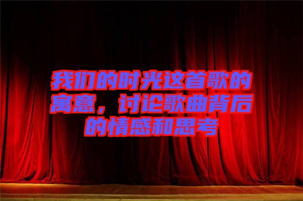 我們的時光這首歌的寓意，討論歌曲背后的情感和思考