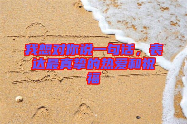 我想對(duì)你說(shuō)一句話，表達(dá)最真摯的熱愛(ài)和祝福