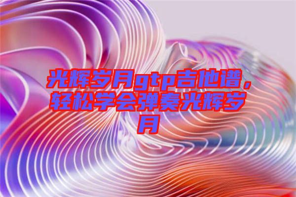 光輝歲月gtp吉他譜，輕松學(xué)會(huì)彈奏光輝歲月