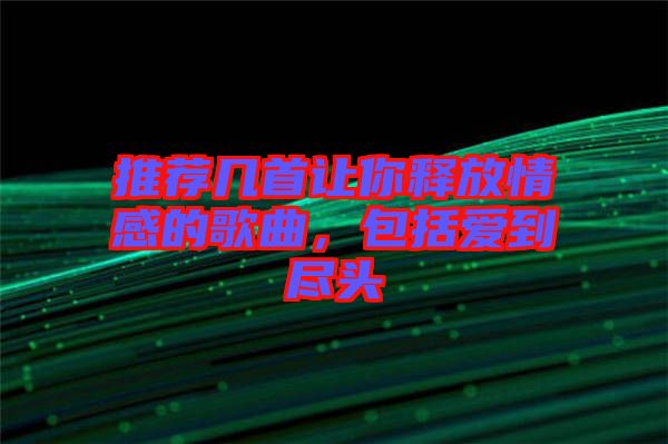 推薦幾首讓你釋放情感的歌曲，包括愛到盡頭