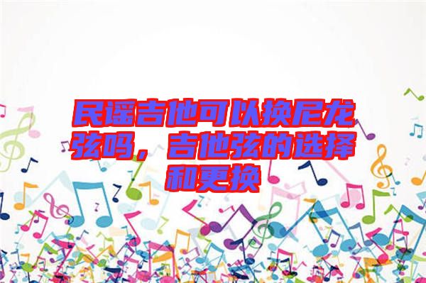 民謠吉他可以換尼龍弦嗎，吉他弦的選擇和更換