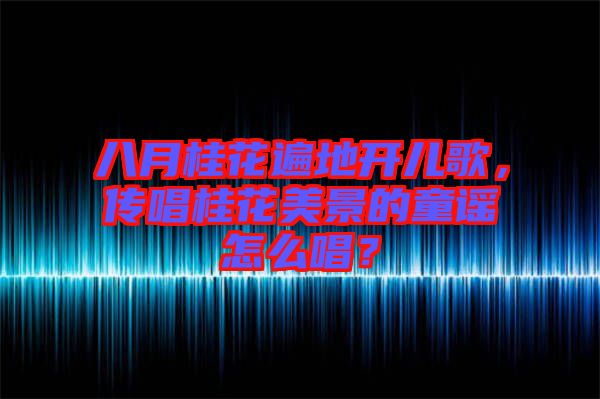 八月桂花遍地開兒歌，傳唱桂花美景的童謠怎么唱？