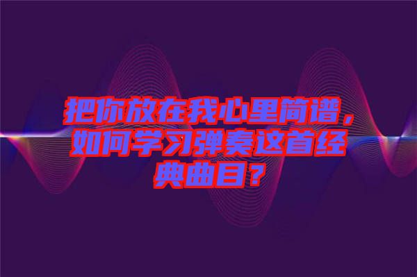 把你放在我心里簡譜，如何學(xué)習(xí)彈奏這首經(jīng)典曲目？