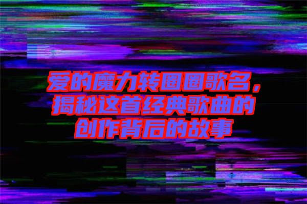 愛的魔力轉圈圈歌名，揭秘這首經典歌曲的創(chuàng)作背后的故事