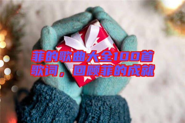 菲的歌曲大全100首歌詞，回顧菲的成就