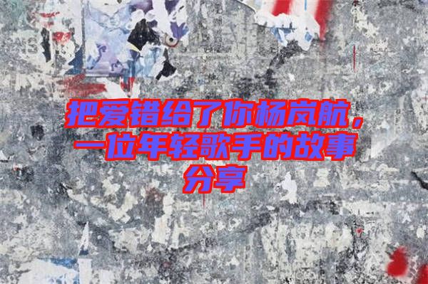 把愛(ài)錯(cuò)給了你楊嵐航，一位年輕歌手的故事分享