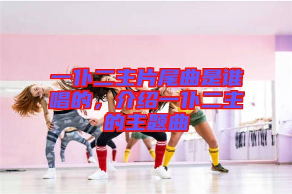 一仆二主片尾曲是誰(shuí)唱的，介紹一仆二主的主題曲