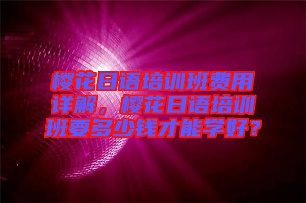 櫻花日語培訓班費用詳解，櫻花日語培訓班要多少錢才能學好？