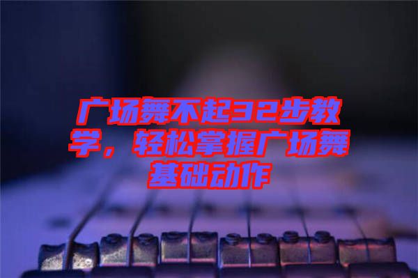 廣場舞不起32步教學(xué)，輕松掌握廣場舞基礎(chǔ)動作