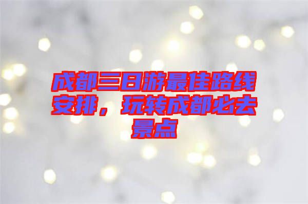 成都三日游最佳路線安排，玩轉(zhuǎn)成都必去景點(diǎn)