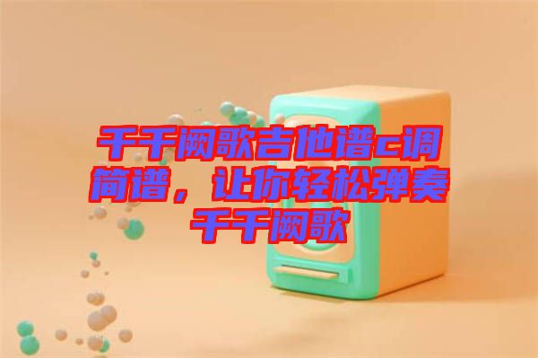 千千闕歌吉他譜c調(diào)簡譜，讓你輕松彈奏千千闕歌