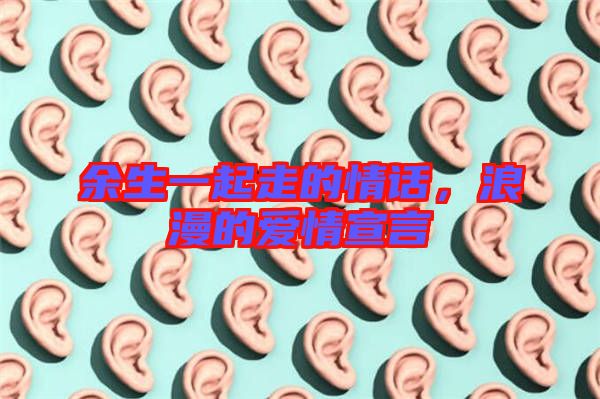余生一起走的情話，浪漫的愛情宣言