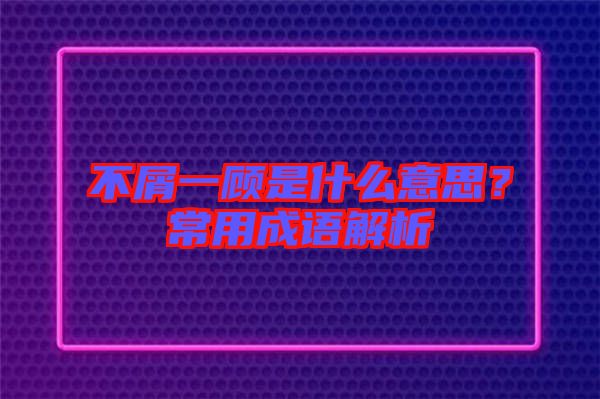 不屑一顧是什么意思？常用成語解析