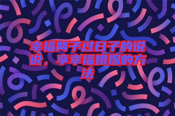 幸福兩子過日子的說說，享幸福婚姻的方法