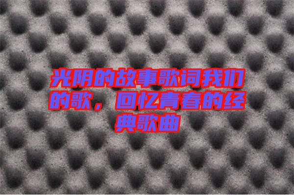 光陰的故事歌詞我們的歌，回憶青春的經(jīng)典歌曲