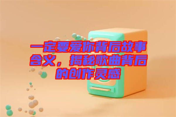 一定要愛你背后故事含義，揭秘歌曲背后的創(chuàng)作靈感