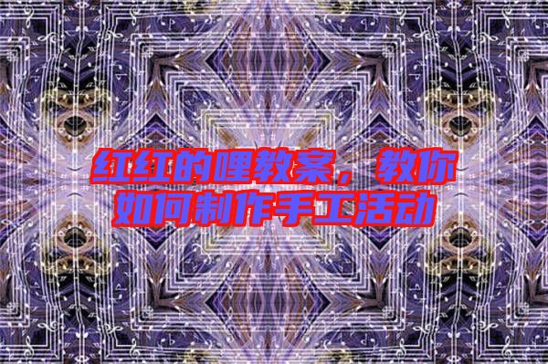 紅紅的哩教案，教你如何制作手工活動(dòng)