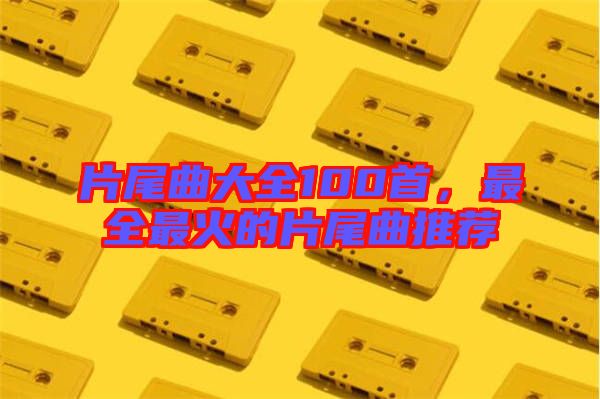 片尾曲大全100首，最全最火的片尾曲推薦