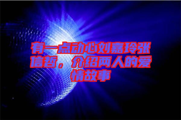 有一點(diǎn)動(dòng)心劉嘉玲張信哲，介紹兩人的愛情故事