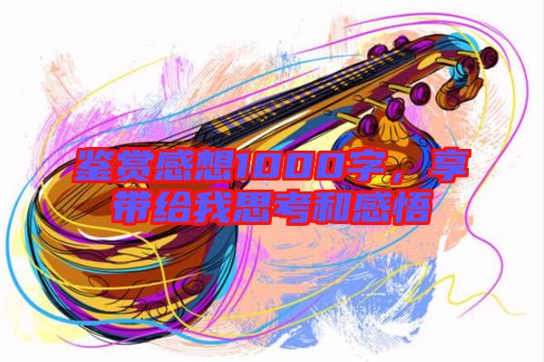 鑒賞感想1000字，享帶給我思考和感悟