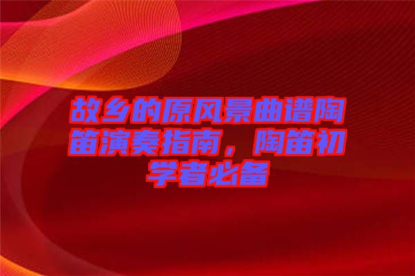 故鄉(xiāng)的原風(fēng)景曲譜陶笛演奏指南，陶笛初學(xué)者必備